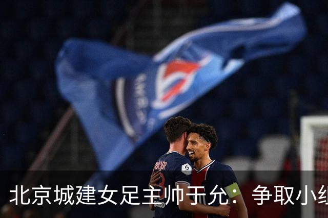 北京城建女足主帅于允：争取小组出线，把女足亚冠比赛带到北京