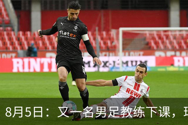 8月5日：又一名男足教练下课，球队总监遭炮轰，引援不及格，赶紧跟主帅一起走！